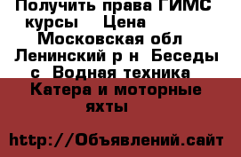 Получить права ГИМС (курсы) › Цена ­ 8 600 - Московская обл., Ленинский р-н, Беседы с. Водная техника » Катера и моторные яхты   